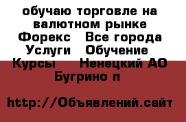 обучаю торговле на валютном рынке Форекс - Все города Услуги » Обучение. Курсы   . Ненецкий АО,Бугрино п.